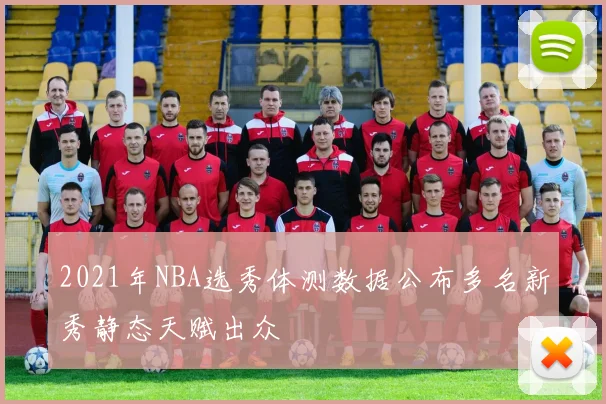 2021年NBA选秀体测数据公布多名新秀静态天赋出众