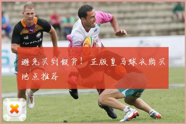 避免买到假货！正版皇马球衣购买地点推荐