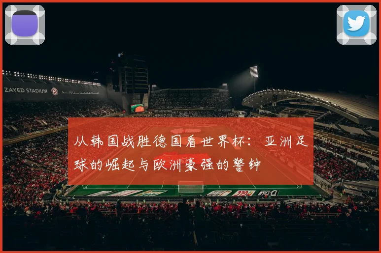 从韩国战胜德国看世界杯：亚洲足球的崛起与欧洲豪强的警钟