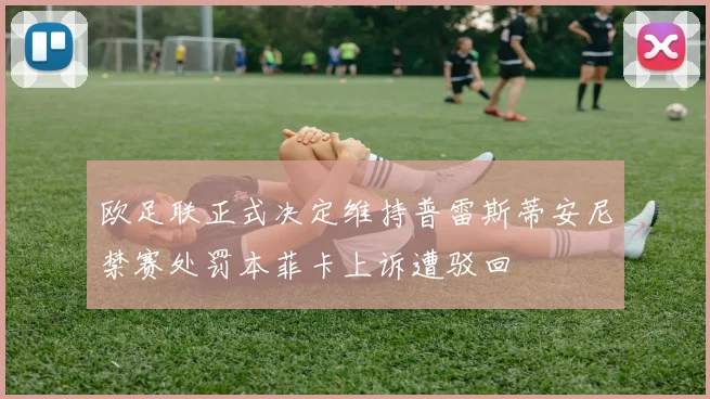 欧足联正式决定维持普雷斯蒂安尼禁赛处罚本菲卡上诉遭驳回